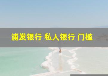 浦发银行 私人银行 门槛